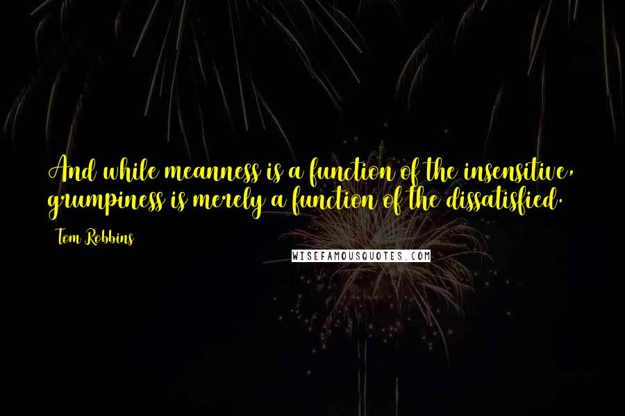 Tom Robbins Quotes: And while meanness is a function of the insensitive, grumpiness is merely a function of the dissatisfied.