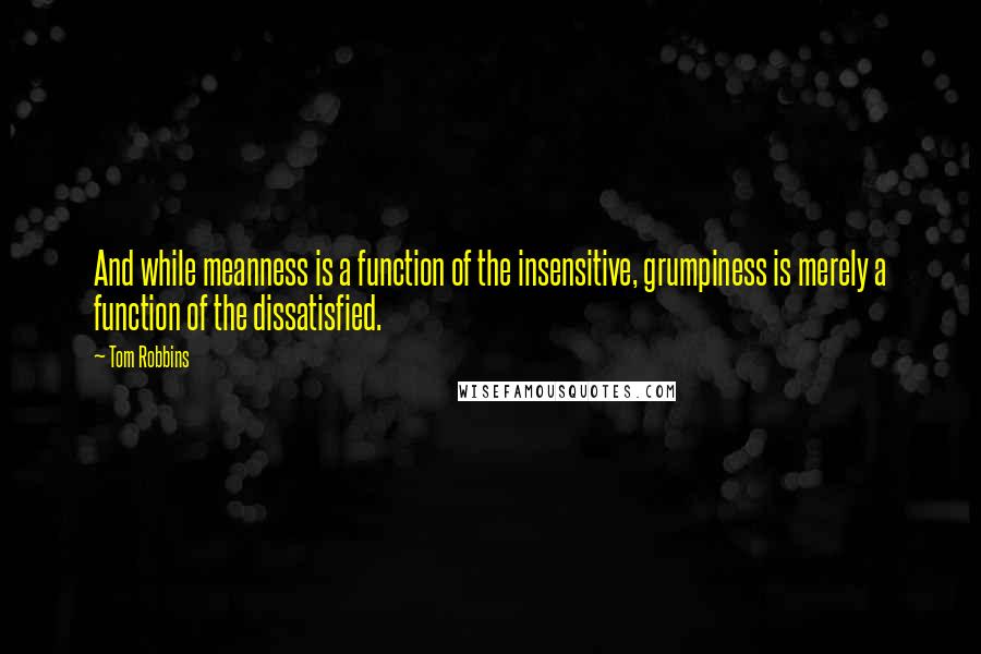 Tom Robbins Quotes: And while meanness is a function of the insensitive, grumpiness is merely a function of the dissatisfied.