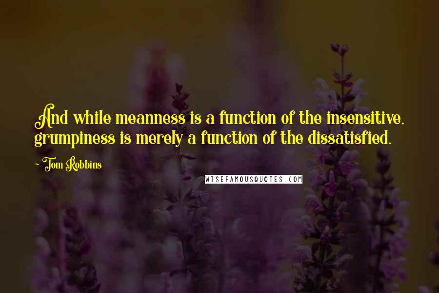 Tom Robbins Quotes: And while meanness is a function of the insensitive, grumpiness is merely a function of the dissatisfied.