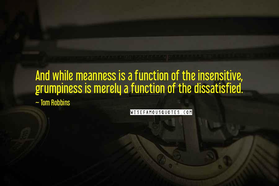 Tom Robbins Quotes: And while meanness is a function of the insensitive, grumpiness is merely a function of the dissatisfied.