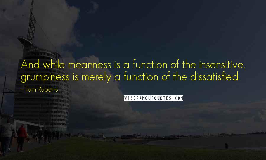 Tom Robbins Quotes: And while meanness is a function of the insensitive, grumpiness is merely a function of the dissatisfied.