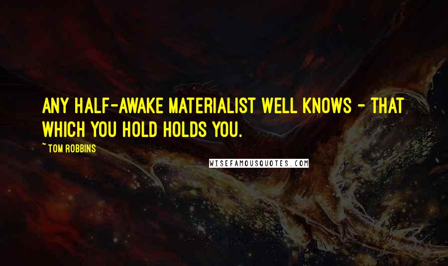 Tom Robbins Quotes: Any half-awake materialist well knows - that which you hold holds you.