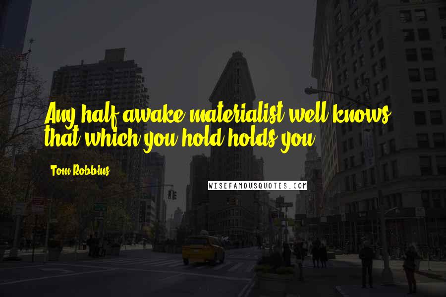 Tom Robbins Quotes: Any half-awake materialist well knows - that which you hold holds you.