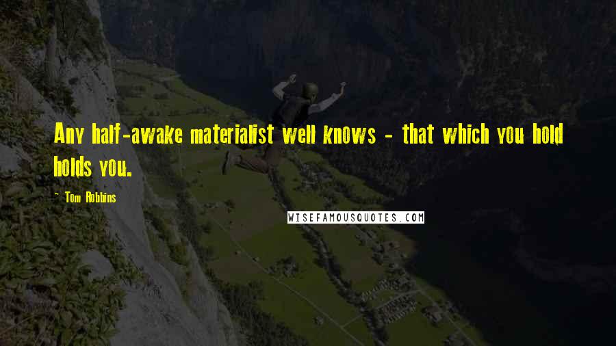 Tom Robbins Quotes: Any half-awake materialist well knows - that which you hold holds you.