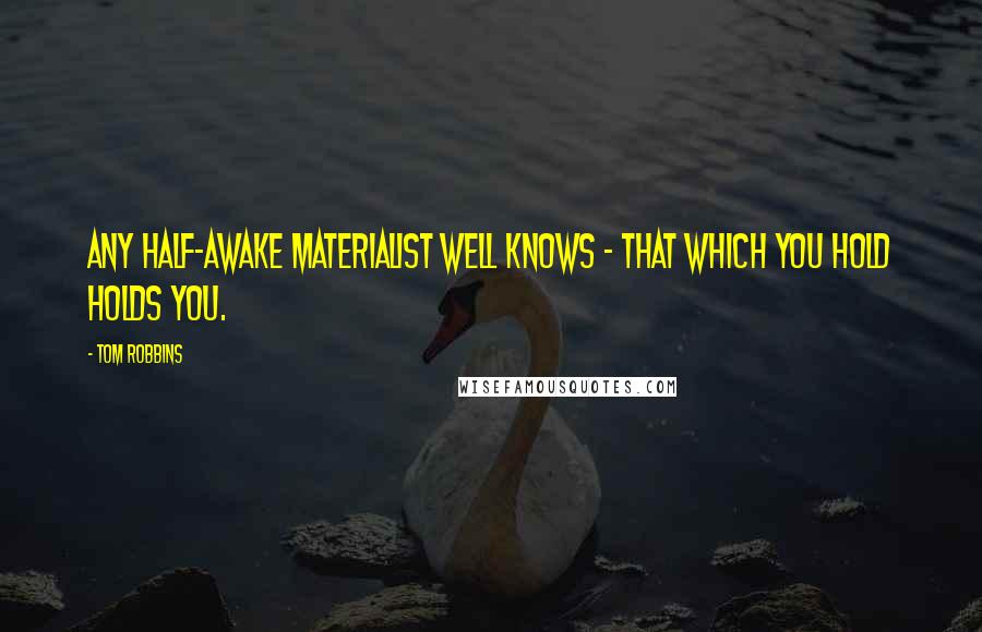 Tom Robbins Quotes: Any half-awake materialist well knows - that which you hold holds you.