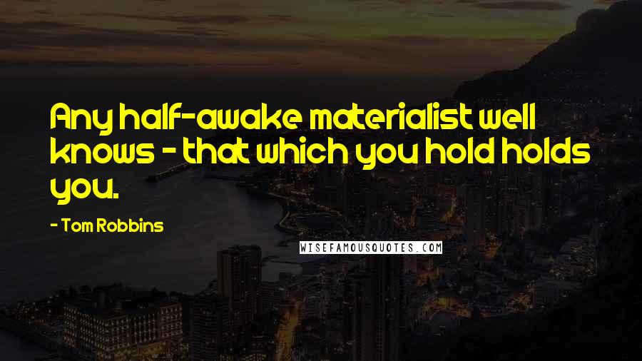 Tom Robbins Quotes: Any half-awake materialist well knows - that which you hold holds you.