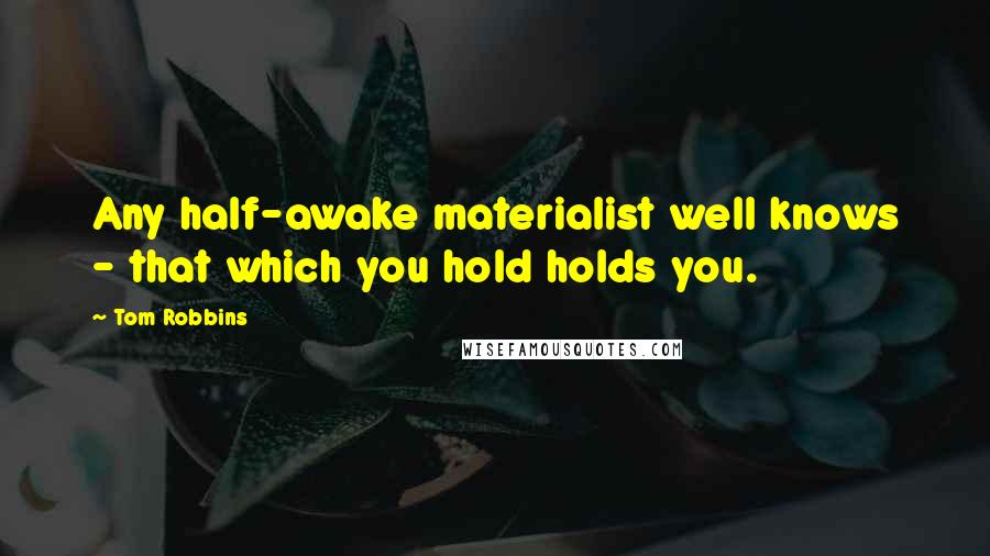 Tom Robbins Quotes: Any half-awake materialist well knows - that which you hold holds you.