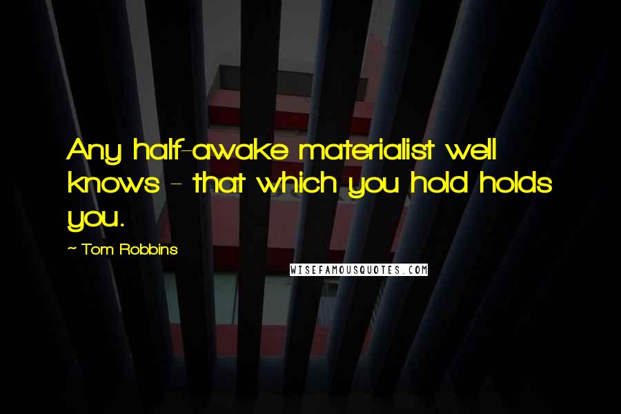 Tom Robbins Quotes: Any half-awake materialist well knows - that which you hold holds you.