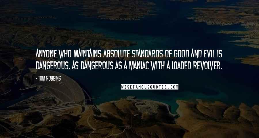 Tom Robbins Quotes: Anyone who maintains absolute standards of good and evil is dangerous. As dangerous as a maniac with a loaded revolver.