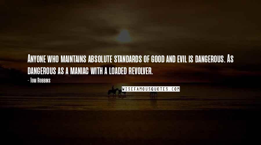 Tom Robbins Quotes: Anyone who maintains absolute standards of good and evil is dangerous. As dangerous as a maniac with a loaded revolver.