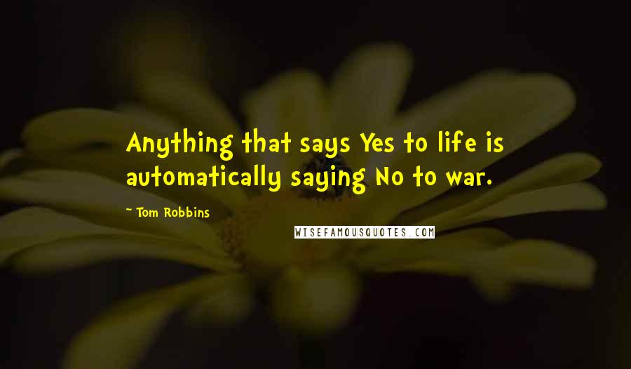 Tom Robbins Quotes: Anything that says Yes to life is automatically saying No to war.