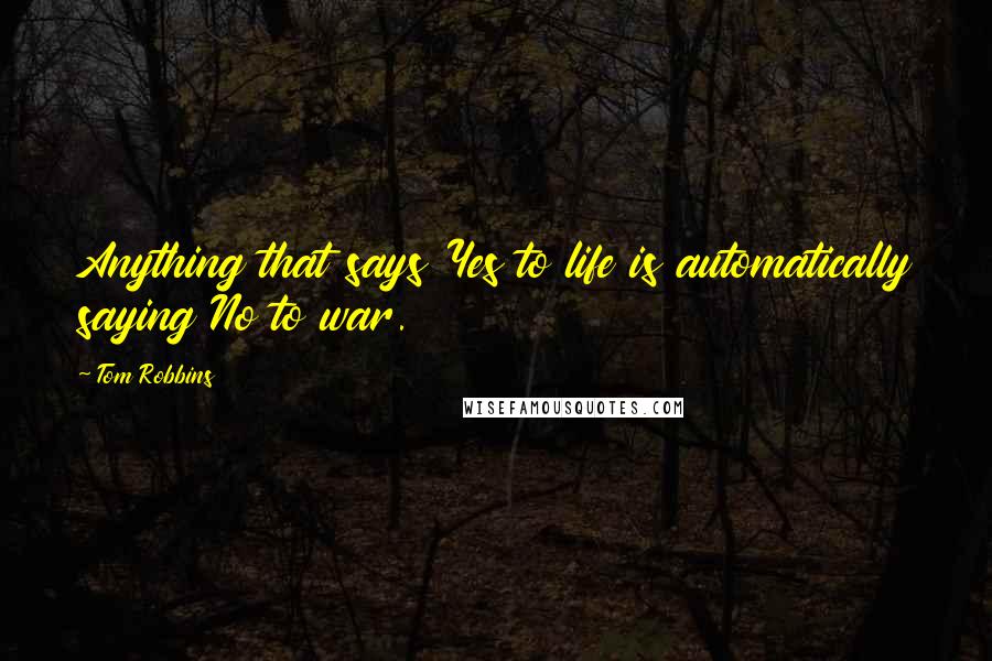 Tom Robbins Quotes: Anything that says Yes to life is automatically saying No to war.