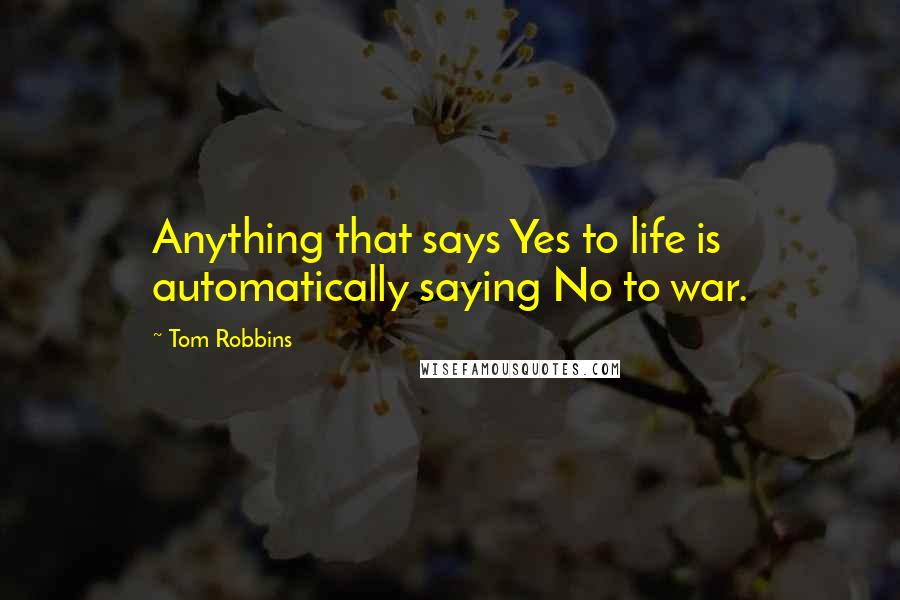Tom Robbins Quotes: Anything that says Yes to life is automatically saying No to war.