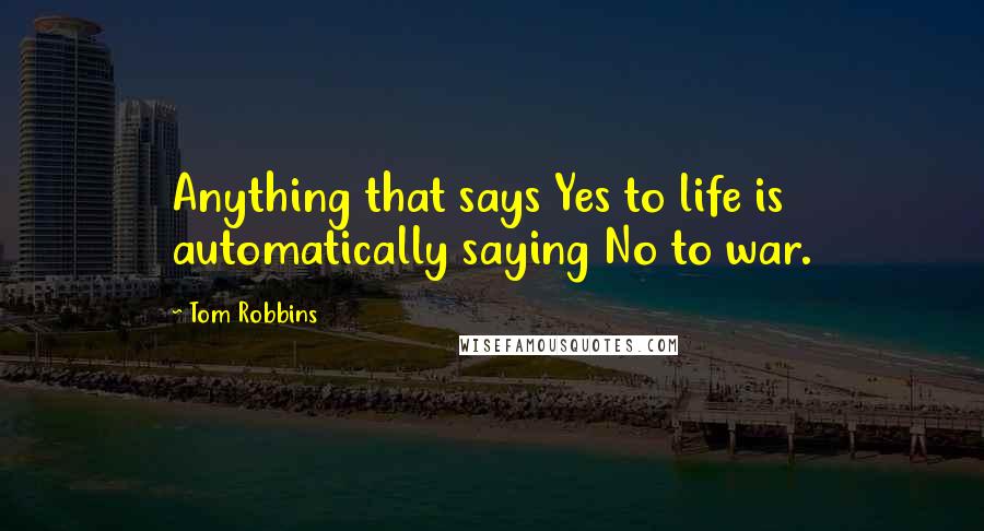 Tom Robbins Quotes: Anything that says Yes to life is automatically saying No to war.