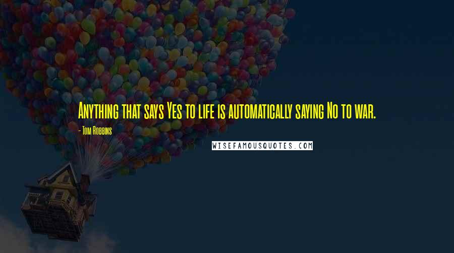 Tom Robbins Quotes: Anything that says Yes to life is automatically saying No to war.