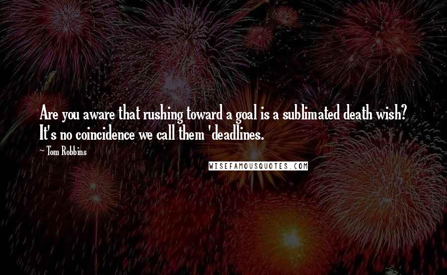 Tom Robbins Quotes: Are you aware that rushing toward a goal is a sublimated death wish? It's no coincidence we call them 'deadlines.