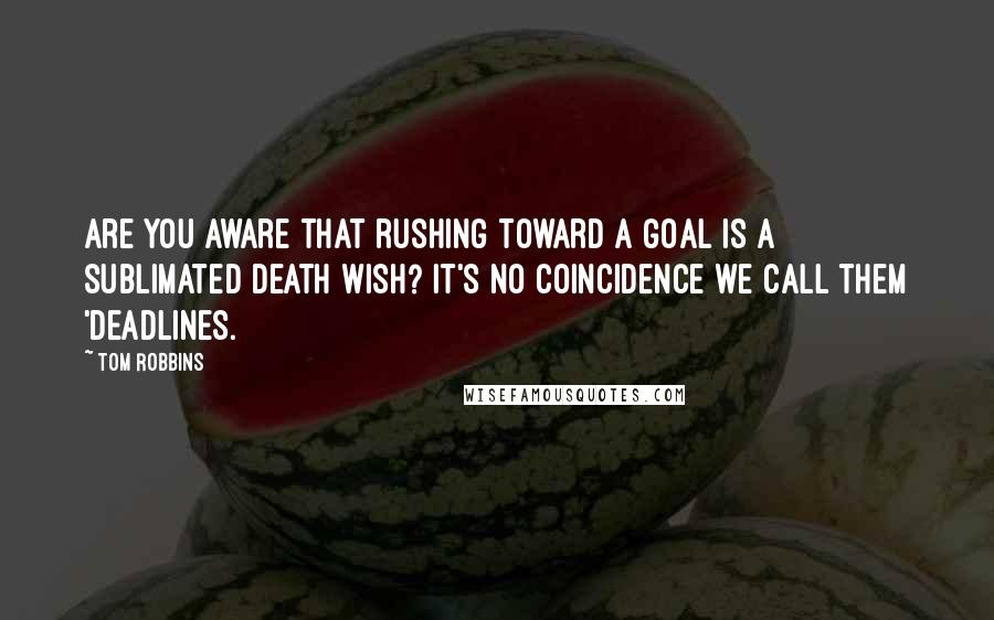 Tom Robbins Quotes: Are you aware that rushing toward a goal is a sublimated death wish? It's no coincidence we call them 'deadlines.