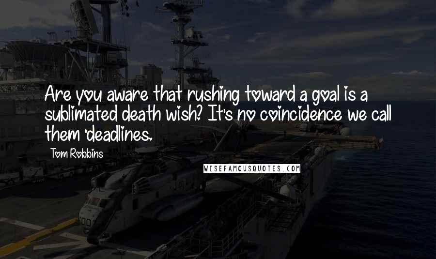 Tom Robbins Quotes: Are you aware that rushing toward a goal is a sublimated death wish? It's no coincidence we call them 'deadlines.