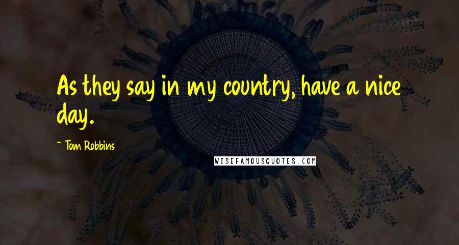 Tom Robbins Quotes: As they say in my country, have a nice day.