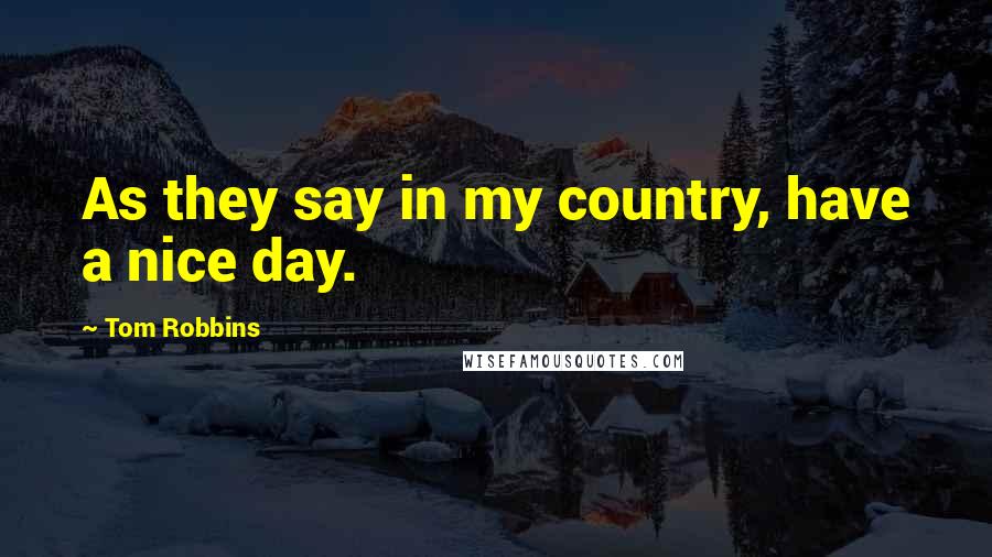 Tom Robbins Quotes: As they say in my country, have a nice day.