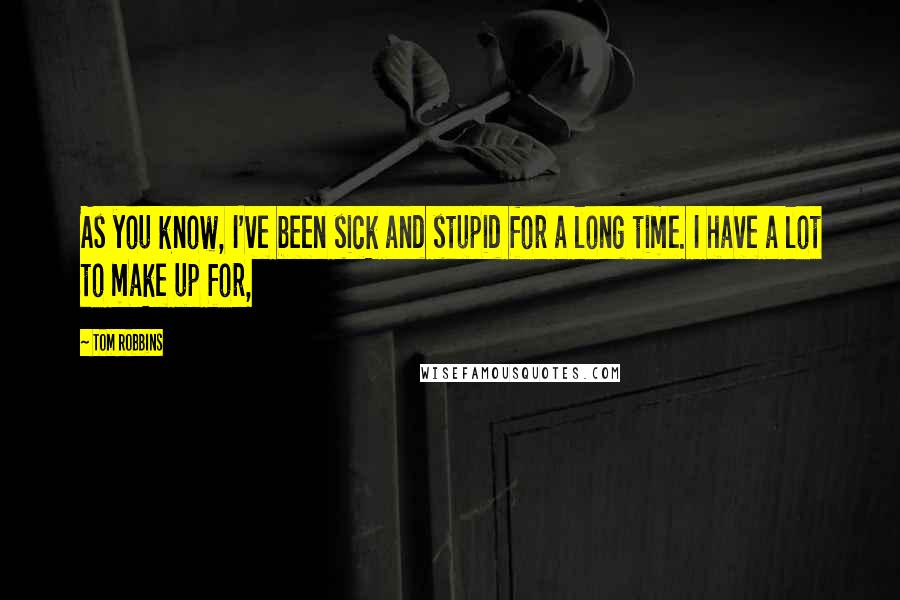 Tom Robbins Quotes: As you know, I've been sick and stupid for a long time. I have a lot to make up for,