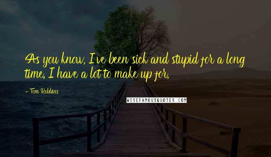 Tom Robbins Quotes: As you know, I've been sick and stupid for a long time. I have a lot to make up for,