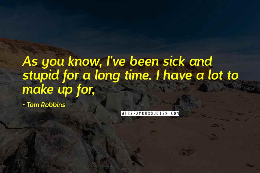 Tom Robbins Quotes: As you know, I've been sick and stupid for a long time. I have a lot to make up for,