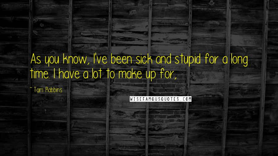 Tom Robbins Quotes: As you know, I've been sick and stupid for a long time. I have a lot to make up for,