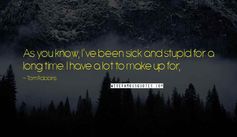 Tom Robbins Quotes: As you know, I've been sick and stupid for a long time. I have a lot to make up for,