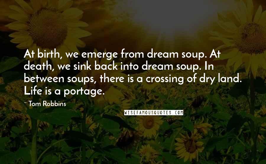 Tom Robbins Quotes: At birth, we emerge from dream soup. At death, we sink back into dream soup. In between soups, there is a crossing of dry land. Life is a portage.