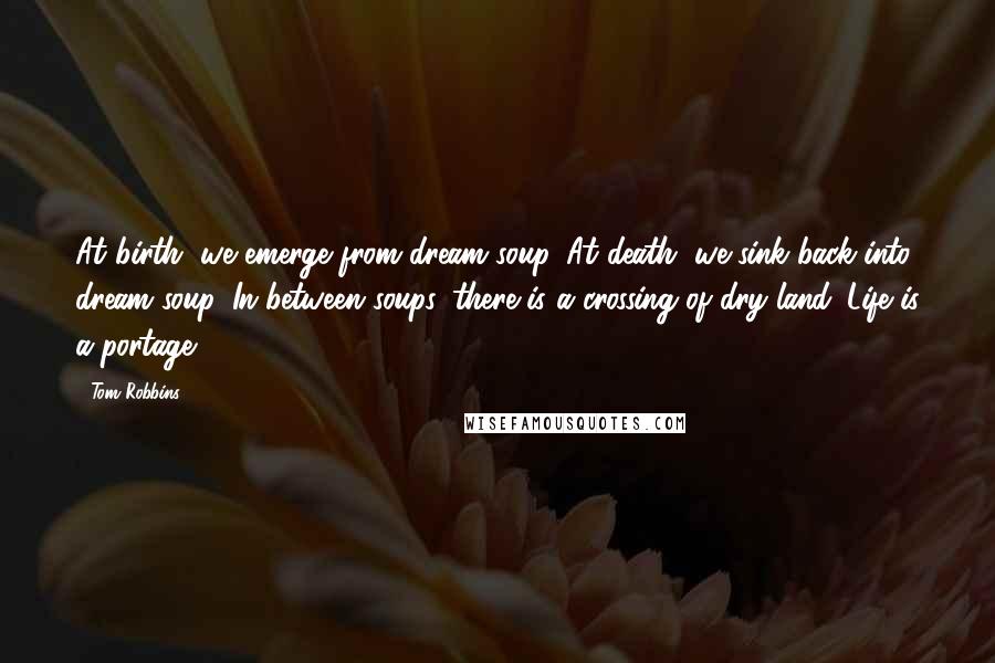 Tom Robbins Quotes: At birth, we emerge from dream soup. At death, we sink back into dream soup. In between soups, there is a crossing of dry land. Life is a portage.