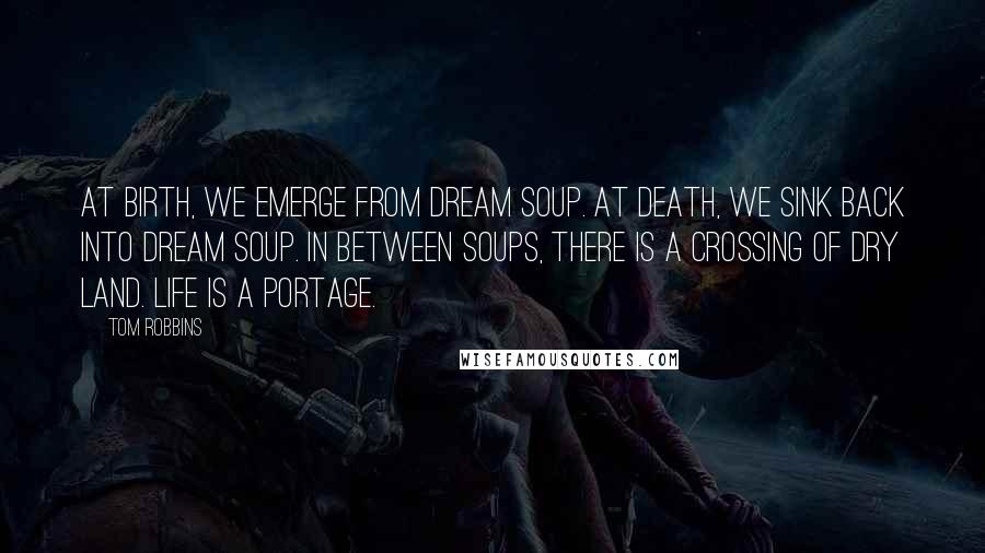 Tom Robbins Quotes: At birth, we emerge from dream soup. At death, we sink back into dream soup. In between soups, there is a crossing of dry land. Life is a portage.