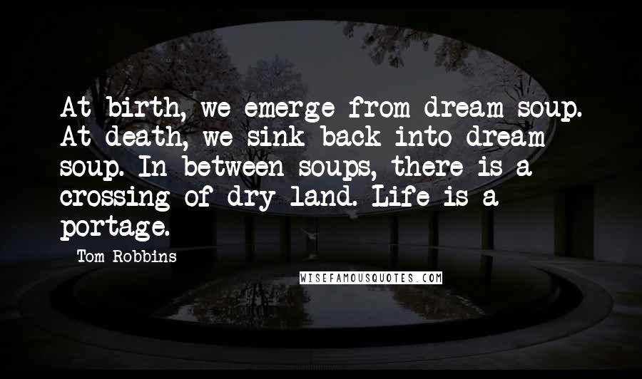 Tom Robbins Quotes: At birth, we emerge from dream soup. At death, we sink back into dream soup. In between soups, there is a crossing of dry land. Life is a portage.