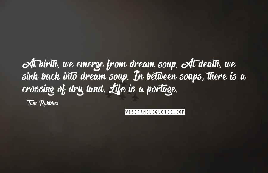Tom Robbins Quotes: At birth, we emerge from dream soup. At death, we sink back into dream soup. In between soups, there is a crossing of dry land. Life is a portage.