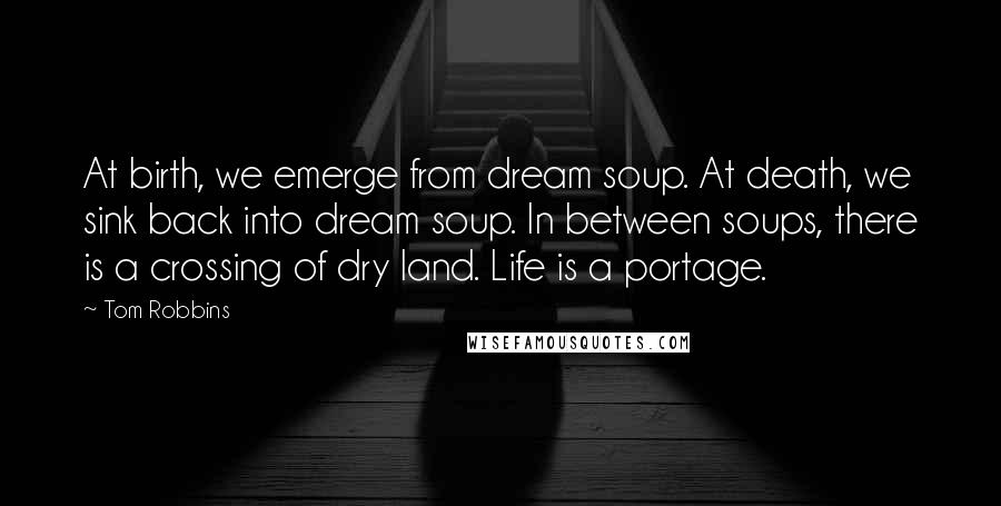 Tom Robbins Quotes: At birth, we emerge from dream soup. At death, we sink back into dream soup. In between soups, there is a crossing of dry land. Life is a portage.