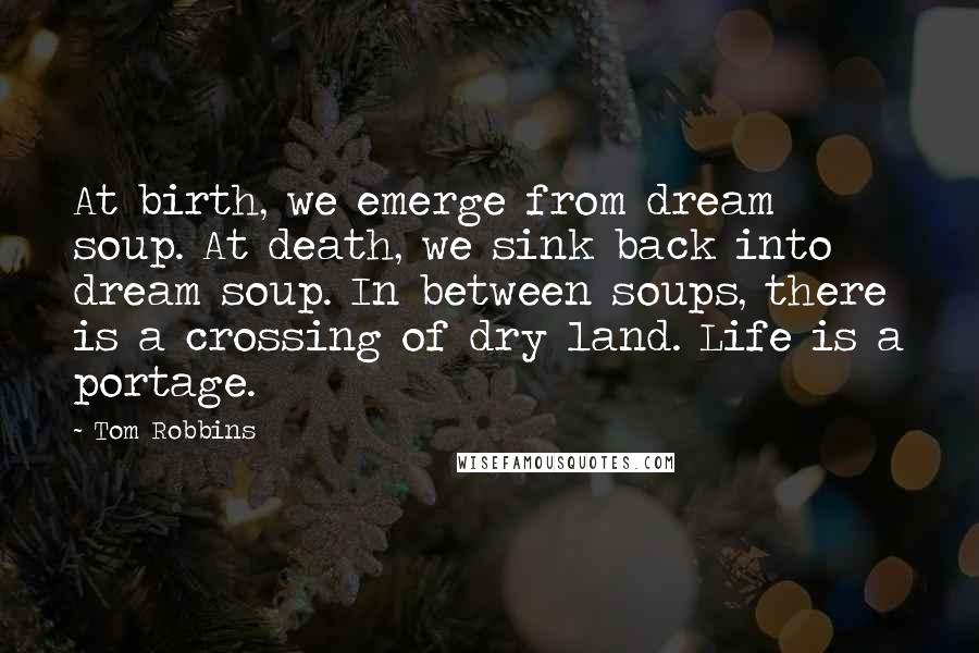 Tom Robbins Quotes: At birth, we emerge from dream soup. At death, we sink back into dream soup. In between soups, there is a crossing of dry land. Life is a portage.
