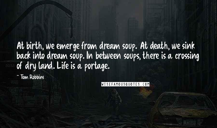 Tom Robbins Quotes: At birth, we emerge from dream soup. At death, we sink back into dream soup. In between soups, there is a crossing of dry land. Life is a portage.
