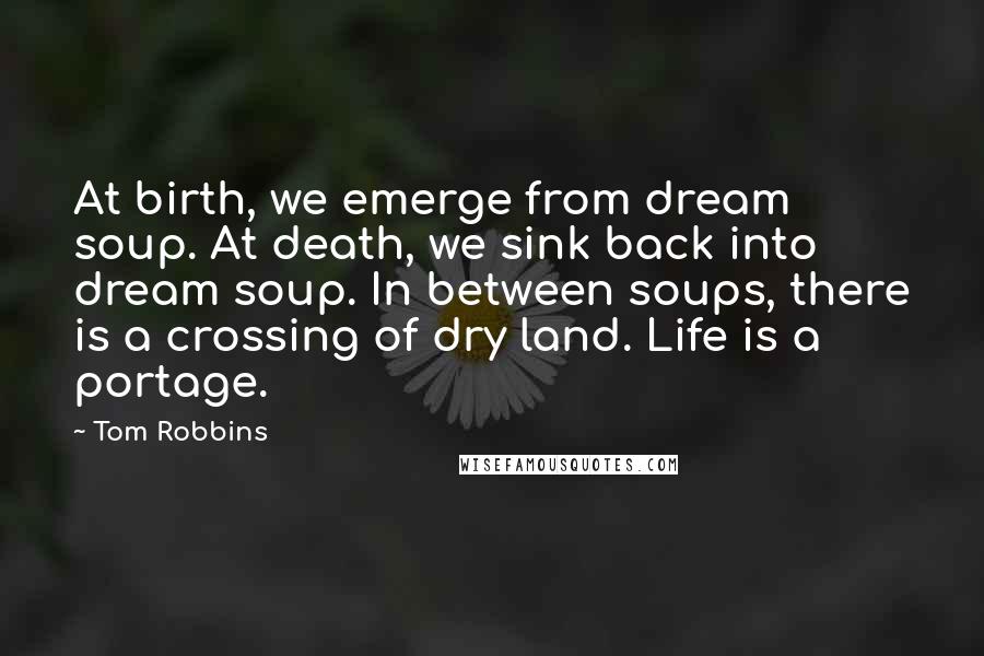 Tom Robbins Quotes: At birth, we emerge from dream soup. At death, we sink back into dream soup. In between soups, there is a crossing of dry land. Life is a portage.