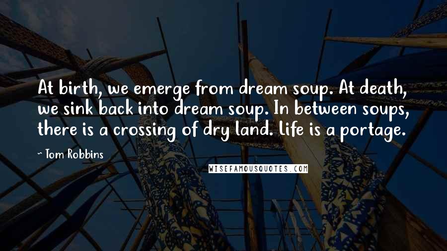 Tom Robbins Quotes: At birth, we emerge from dream soup. At death, we sink back into dream soup. In between soups, there is a crossing of dry land. Life is a portage.