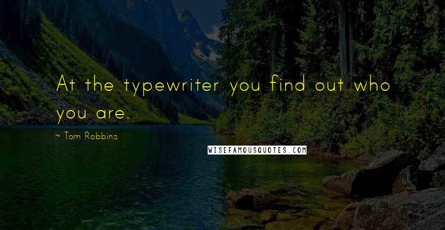 Tom Robbins Quotes: At the typewriter you find out who you are.