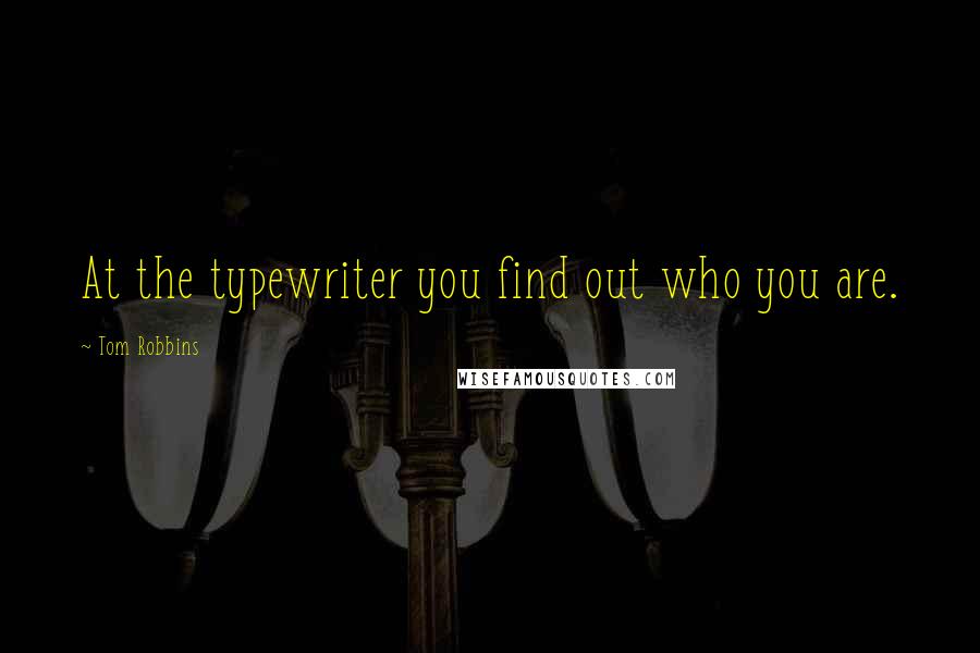 Tom Robbins Quotes: At the typewriter you find out who you are.