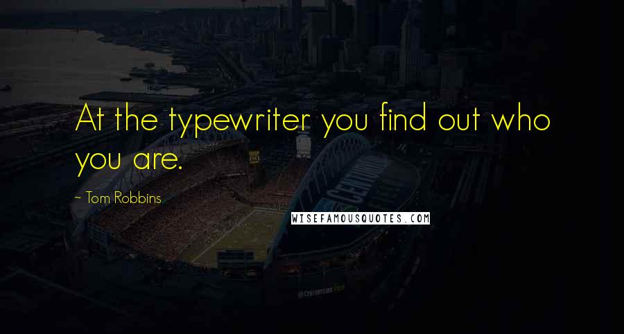 Tom Robbins Quotes: At the typewriter you find out who you are.