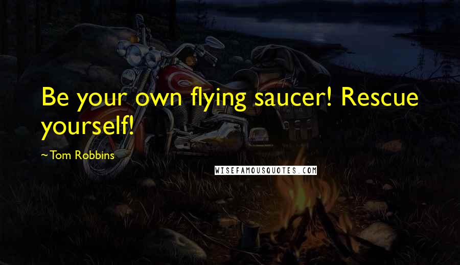Tom Robbins Quotes: Be your own flying saucer! Rescue yourself!