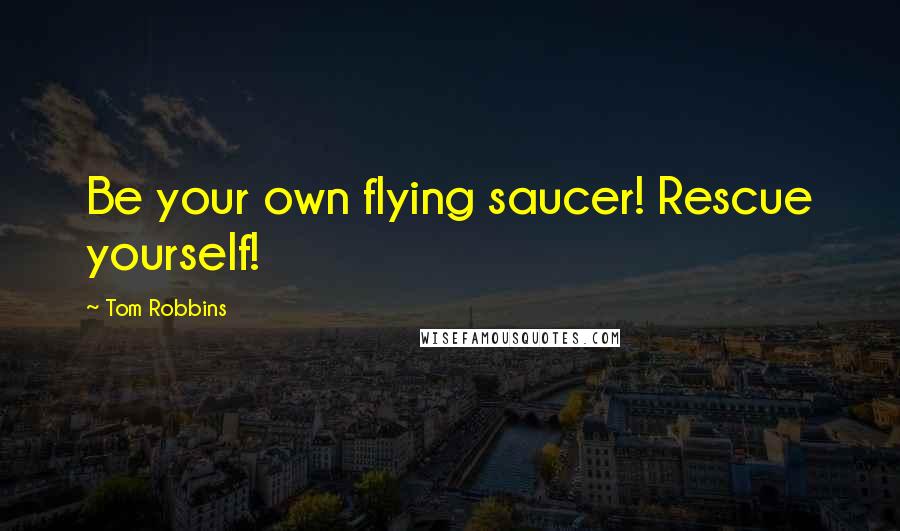 Tom Robbins Quotes: Be your own flying saucer! Rescue yourself!