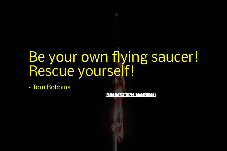 Tom Robbins Quotes: Be your own flying saucer! Rescue yourself!