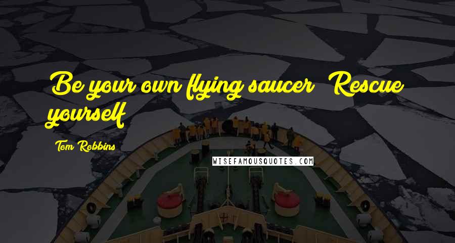 Tom Robbins Quotes: Be your own flying saucer! Rescue yourself!