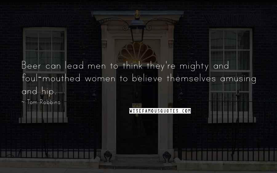 Tom Robbins Quotes: Beer can lead men to think they're mighty and foul-mouthed women to believe themselves amusing and hip.