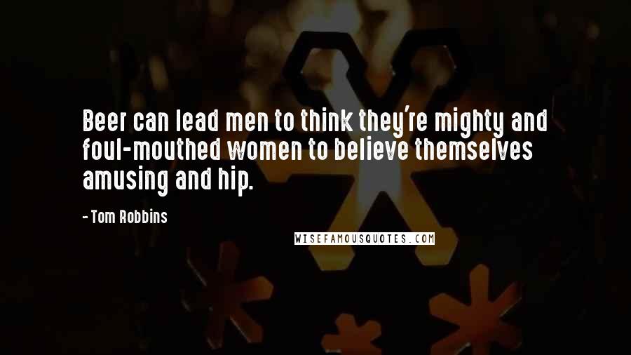 Tom Robbins Quotes: Beer can lead men to think they're mighty and foul-mouthed women to believe themselves amusing and hip.