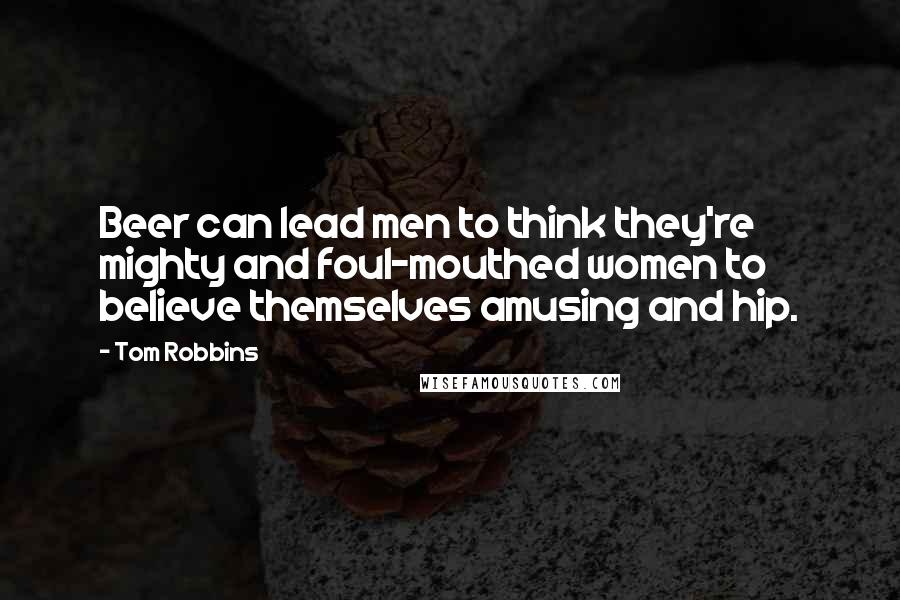 Tom Robbins Quotes: Beer can lead men to think they're mighty and foul-mouthed women to believe themselves amusing and hip.