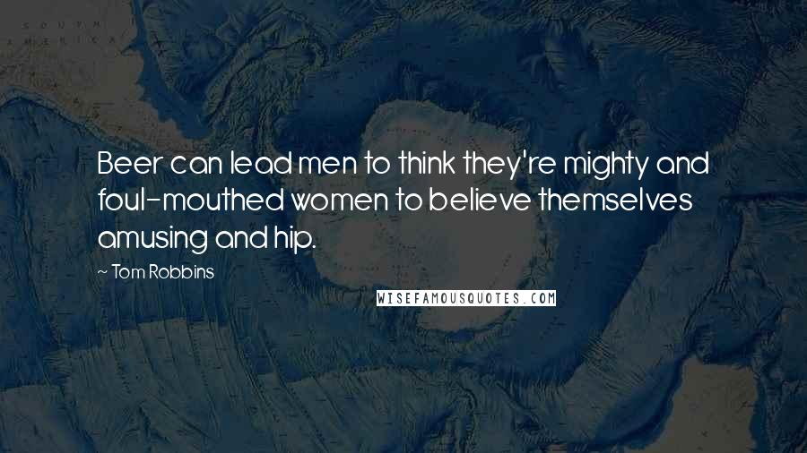 Tom Robbins Quotes: Beer can lead men to think they're mighty and foul-mouthed women to believe themselves amusing and hip.